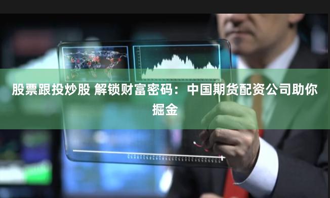 股票跟投炒股 解锁财富密码：中国期货配资公司助你掘金
