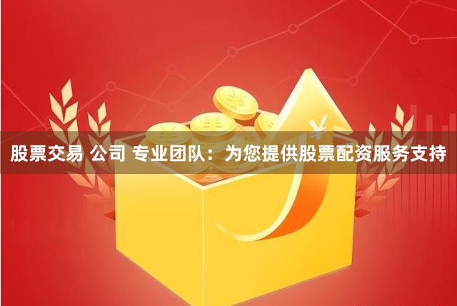 股票交易 公司 专业团队：为您提供股票配资服务支持