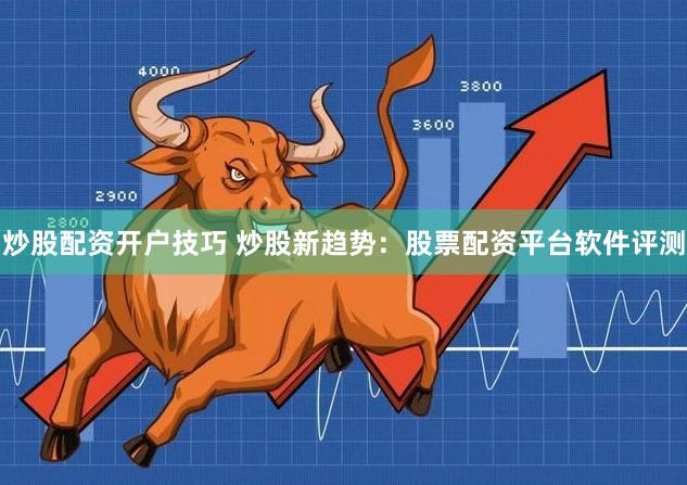 炒股配资开户技巧 炒股新趋势：股票配资平台软件评测