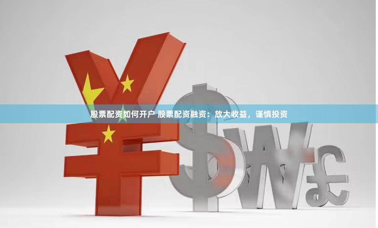 股票配资如何开户 股票配资融资：放大收益，谨慎投资