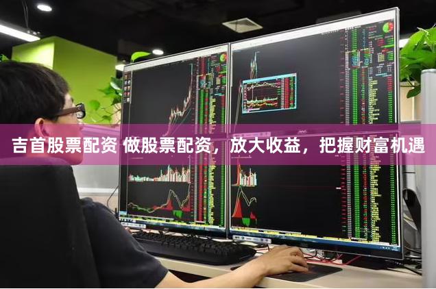 吉首股票配资 做股票配资，放大收益，把握财富机遇